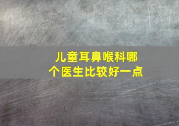 儿童耳鼻喉科哪个医生比较好一点