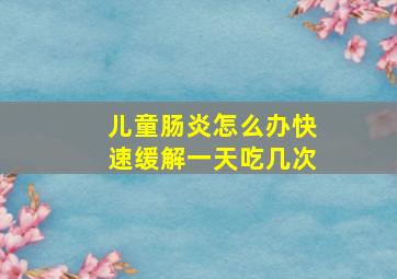 儿童肠炎怎么办快速缓解一天吃几次