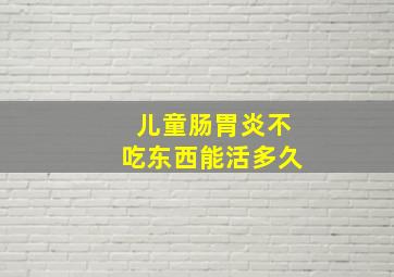 儿童肠胃炎不吃东西能活多久