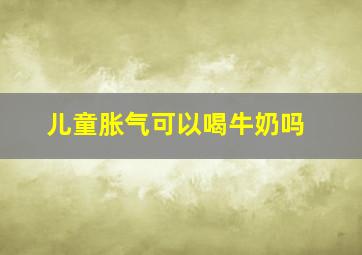 儿童胀气可以喝牛奶吗