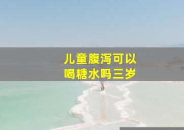 儿童腹泻可以喝糖水吗三岁