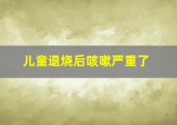 儿童退烧后咳嗽严重了