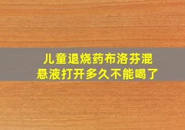 儿童退烧药布洛芬混悬液打开多久不能喝了