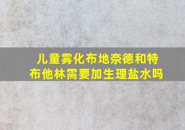 儿童雾化布地奈德和特布他林需要加生理盐水吗