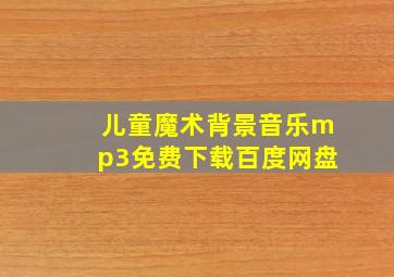 儿童魔术背景音乐mp3免费下载百度网盘