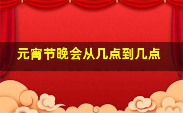 元宵节晚会从几点到几点