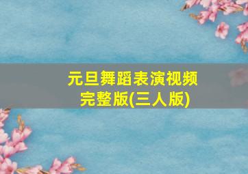 元旦舞蹈表演视频完整版(三人版)