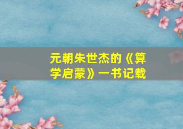 元朝朱世杰的《算学启蒙》一书记载