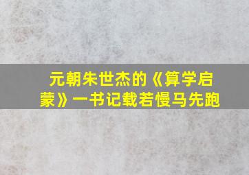 元朝朱世杰的《算学启蒙》一书记载若慢马先跑