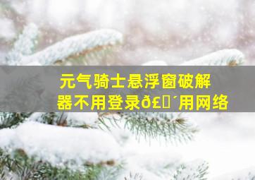 元气骑士悬浮窗破解器不用登录𣎴用网络