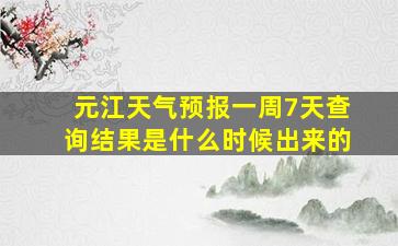 元江天气预报一周7天查询结果是什么时候出来的