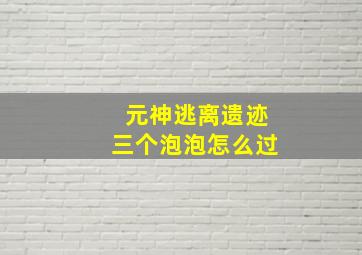 元神逃离遗迹三个泡泡怎么过