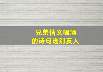 兄弟情义喝酒的诗句送别友人