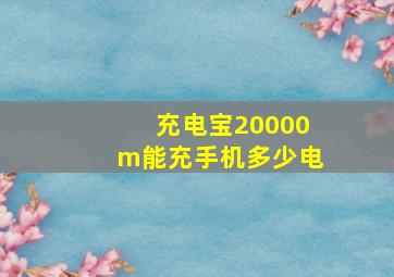 充电宝20000m能充手机多少电