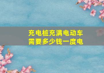 充电桩充满电动车需要多少钱一度电