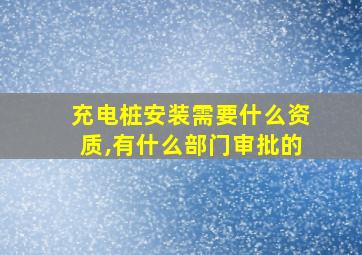 充电桩安装需要什么资质,有什么部门审批的