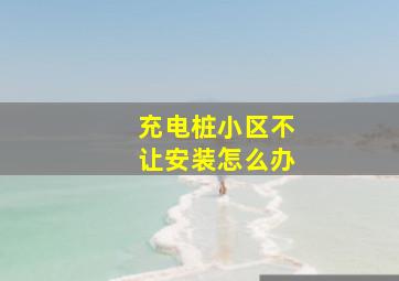 充电桩小区不让安装怎么办