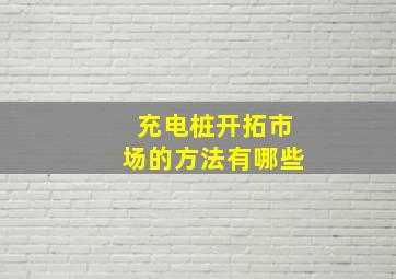 充电桩开拓市场的方法有哪些