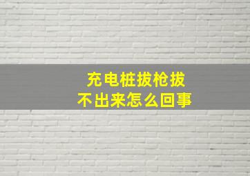 充电桩拔枪拔不出来怎么回事