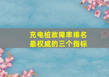 充电桩故障率排名最权威的三个指标