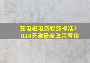 充电桩电费收费标准2024天津最新政策解读