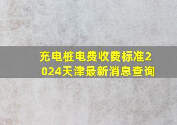 充电桩电费收费标准2024天津最新消息查询