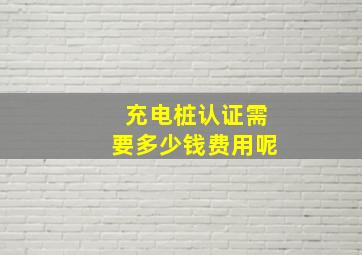 充电桩认证需要多少钱费用呢