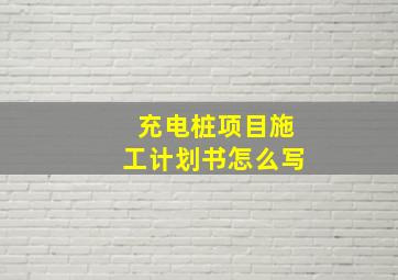 充电桩项目施工计划书怎么写