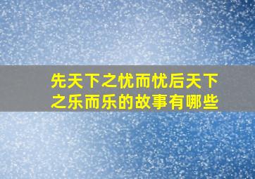 先天下之忧而忧后天下之乐而乐的故事有哪些