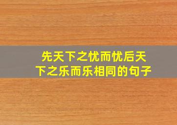 先天下之忧而忧后天下之乐而乐相同的句子