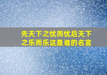 先天下之忧而忧后天下之乐而乐这是谁的名言