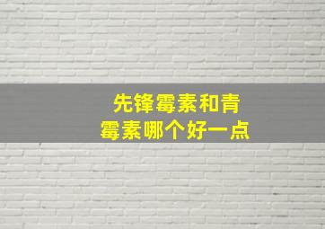 先锋霉素和青霉素哪个好一点