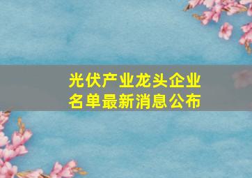 光伏产业龙头企业名单最新消息公布