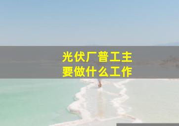 光伏厂普工主要做什么工作