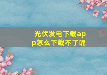 光伏发电下载app怎么下载不了呢