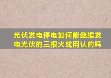 光伏发电停电如何能继续发电光伏的三根火线用认的吗