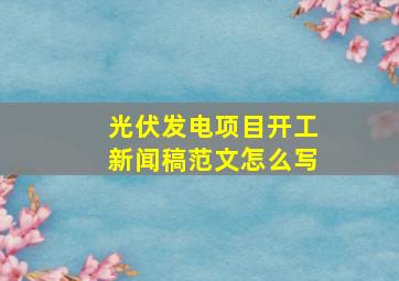 光伏发电项目开工新闻稿范文怎么写