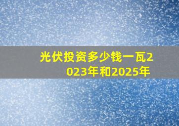 光伏投资多少钱一瓦2023年和2025年