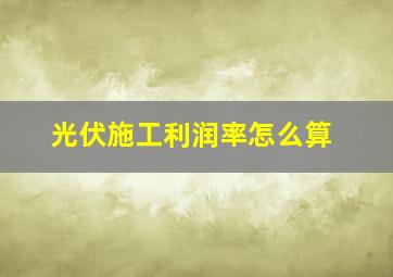 光伏施工利润率怎么算