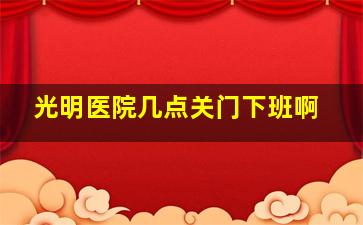 光明医院几点关门下班啊