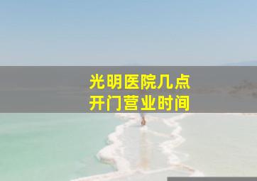 光明医院几点开门营业时间