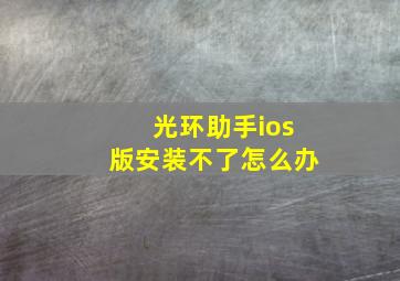 光环助手ios版安装不了怎么办