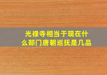 光禄寺相当于现在什么部门唐朝巡抚是几品