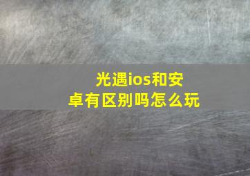 光遇ios和安卓有区别吗怎么玩