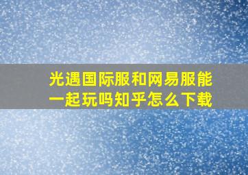 光遇国际服和网易服能一起玩吗知乎怎么下载