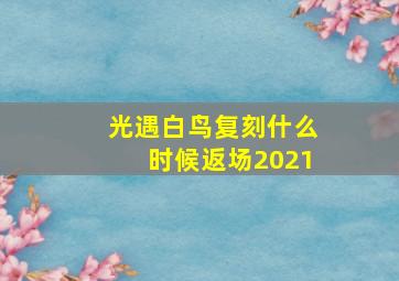 光遇白鸟复刻什么时候返场2021