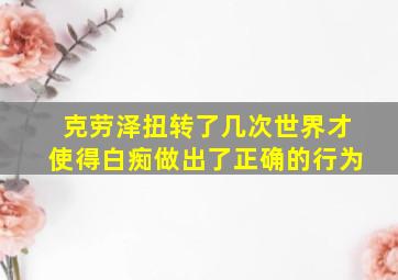 克劳泽扭转了几次世界才使得白痴做出了正确的行为