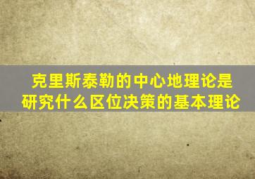 克里斯泰勒的中心地理论是研究什么区位决策的基本理论