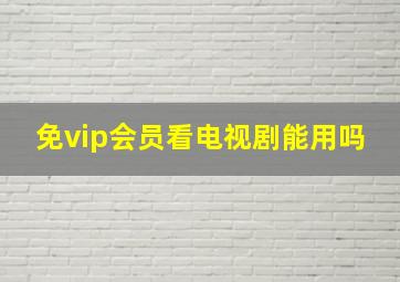 免vip会员看电视剧能用吗