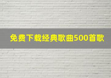 免费下载经典歌曲500首歌